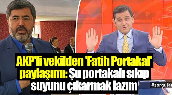 AKP'li vekilden 'Fatih Portakal' paylaşımı: Şu portakalı sıkıp suyunu çıkarmak lazım