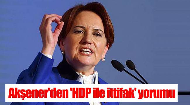 Akşener'den 'HDP ile ittifak' yorumu
