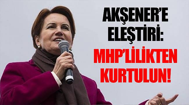 Akşener'e eleştiri: MHP'lilikten kurtulun!