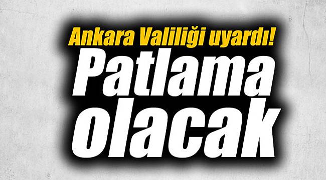 Ankara Valiliği uyardı! Patlama olacak