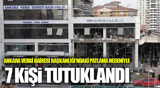Ankara Vergi Dairesi Başkanlığı'ndaki patlamaya ilişkin 7 kişi tutuklandı