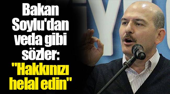 Bakan Soylu'dan veda gibi sözler: "Hakkınızı helal edin"