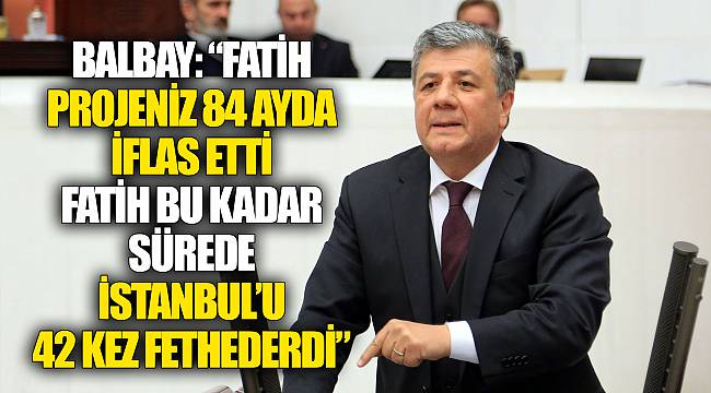 BALBAY: ““FATİH PROJENİZ 84 AYDA İFLAS ETTİ. FATİH BU KADAR SÜREDE İSTANBUL’U 42 KEZ FETHEDERDİ”