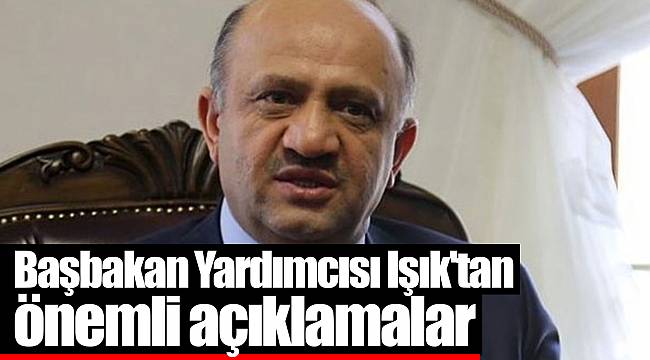 Başbakan Yardımcısı Işık'tan önemli açıklamalar
