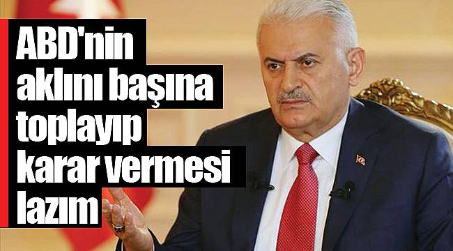 Başbakan Yıldırım: ABD'nin aklını başına toplayıp karar vermesi lazım