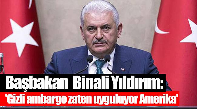 Başbakan Yıldırım: 'Gizli ambargo zaten uyguluyor Amerika'