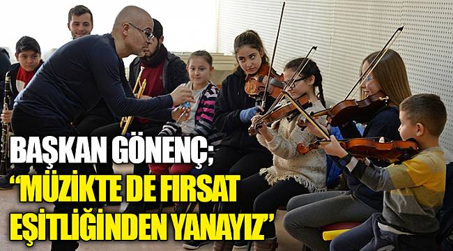 BAŞKAN GÖNENÇ; “MÜZİKTE DE FIRSAT EŞİTLİĞİNDEN YANAYIZ”