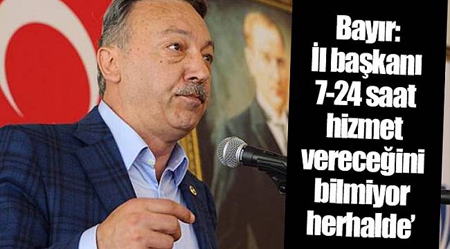 Bayır: İl başkanı 7-24 saat hizmet vereceğini bilmiyor herhalde'