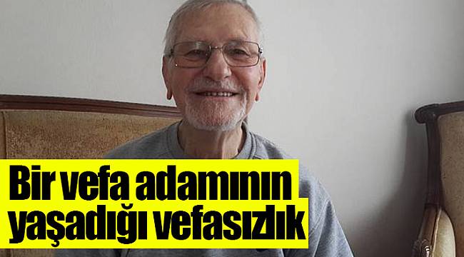 Bir vefa adamının yaşadığı vefasızlık