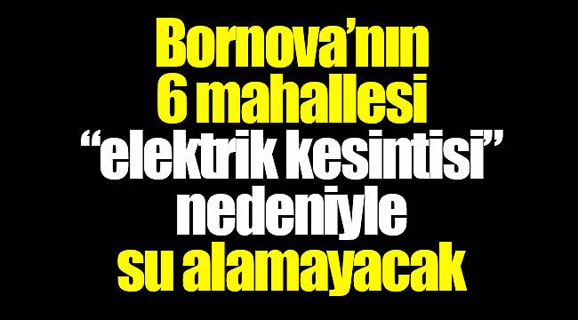 Bornova’nın 6 mahallesi “elektrik kesintisi” nedeniyle su alamayacak