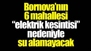 Bornova’nın 6 mahallesi “elektrik kesintisi” nedeniyle su alamayacak