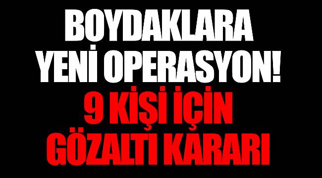 Boydaklara yeni operasyon! 9 kişi için gözaltı kararı