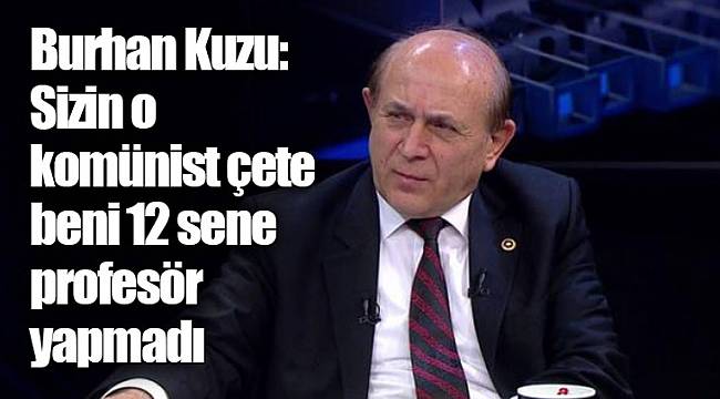 Burhan Kuzu: Sizin o komünist çete beni 12 sene profesör yapmadı