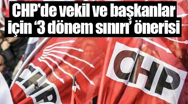 CHP'de vekil ve başkanlar için ‘3 dönem sınırı’ önerisi