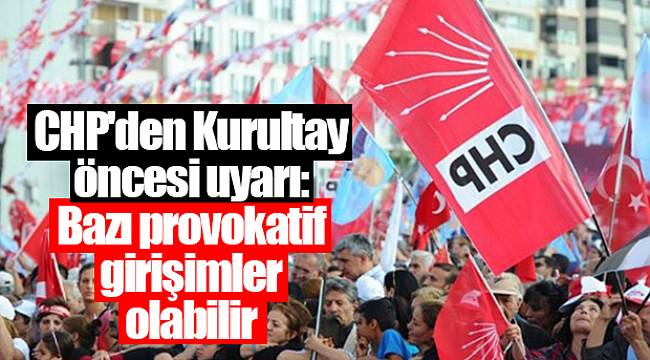 CHP'den Kurultay öncesi uyarı: Bazı provokatif girişimler olabilir