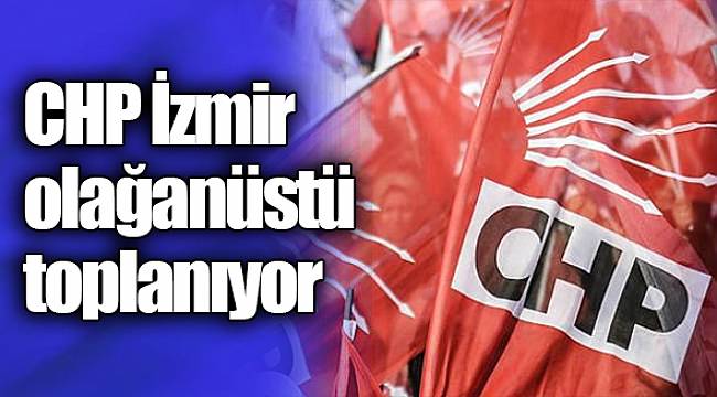 CHP İzmir olağanüstü toplanıyor