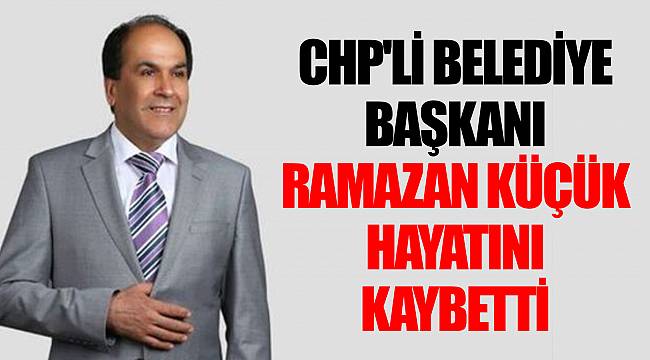 CHP'li  Belediye Başkanı Ramazan Küçük hayatını kaybetti