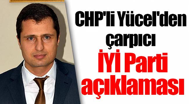 CHP'li Yücel'den çarpıcı İYİ Parti açıklaması