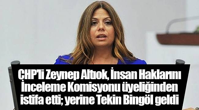 CHP'li Zeynep Altıok, İnsan Haklarını İnceleme Komisyonu üyeliğinden istifa etti; yerine Tekin Bingöl geldi