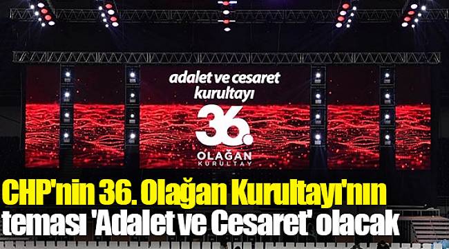CHP'nin 36. Olağan Kurultayı'nın teması 'Adalet ve Cesaret' olacak