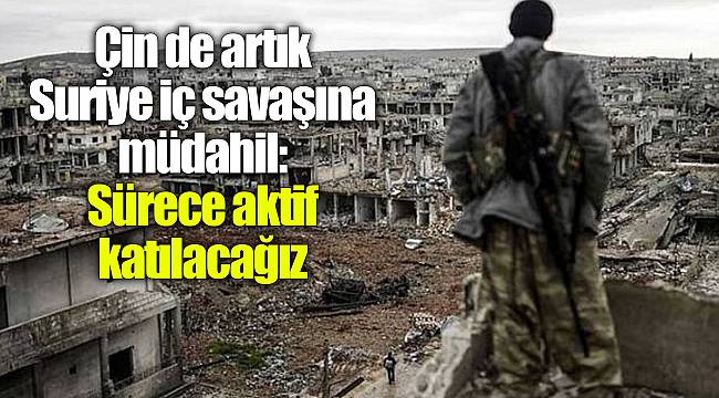 Çin de artık Suriye iç savaşına müdahil: Sürece aktif katılacağız