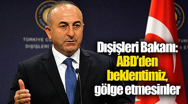 Dışişleri Bakanı: ABD'den beklentimiz gölge etmesinler