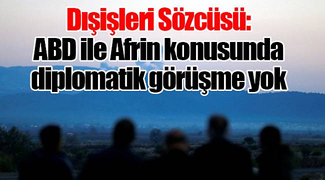 Dışişleri Sözcüsü: ABD ile Afrin konusunda diplomatik görüşme yok