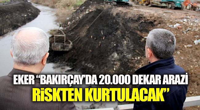 Eker “Bakırçay’da 20.000 dekar arazi riskten kurtulacak”