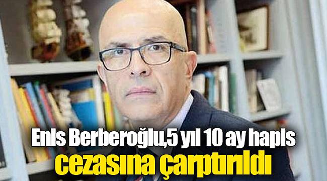 Enis Berberoğlu,5 yıl 10 ay hapis cezasına çarptırıldı