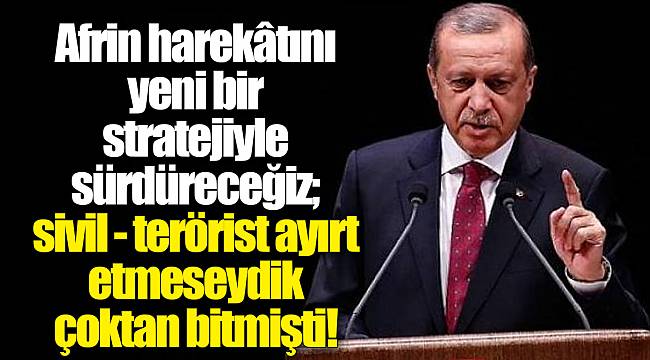 Erdoğan: Afrin harekâtını yeni bir stratejiyle sürdüreceğiz; sivil - terörist ayırt etmeseydik çoktan bitmişti!