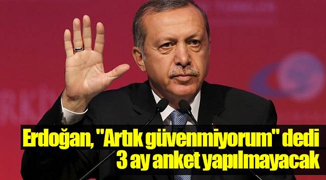Erdoğan, "Artık güvenmiyorum" dedi, 3 ay anket yapılmayacak