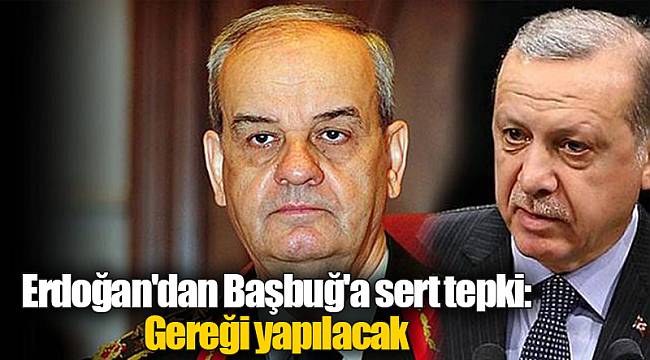 Erdoğan'dan Başbuğ'a sert tepki: Gereği yapılacak