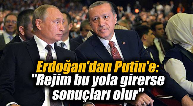 Erdoğan'dan Putin'e: "Rejim bu yola girerse sonuçları olur"