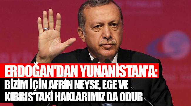 Erdoğan'dan Yunanistan'a: Bizim için Afrin neyse, Ege ve Kıbrıs'taki haklarımız da odur