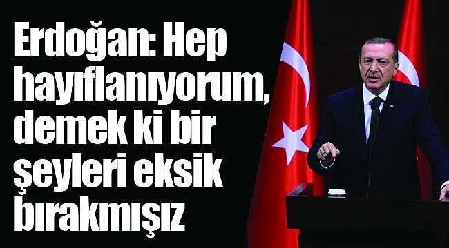 Erdoğan: Hep hayıflanıyorum, demek ki bir şeyleri eksik bırakmışız