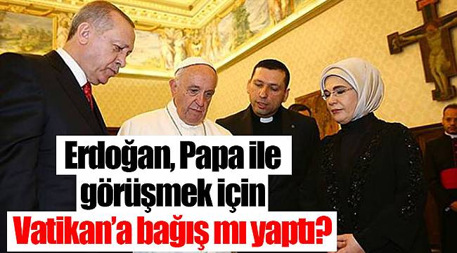 Erdoğan, Papa ile görüşmek için Vatikan'a bağış mı yaptı?