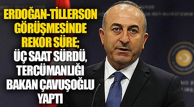 Erdoğan-Tillerson görüşmesinde rekor süre; üç saat sürdü, tercümanlığı bakan Çavuşoğlu yaptı