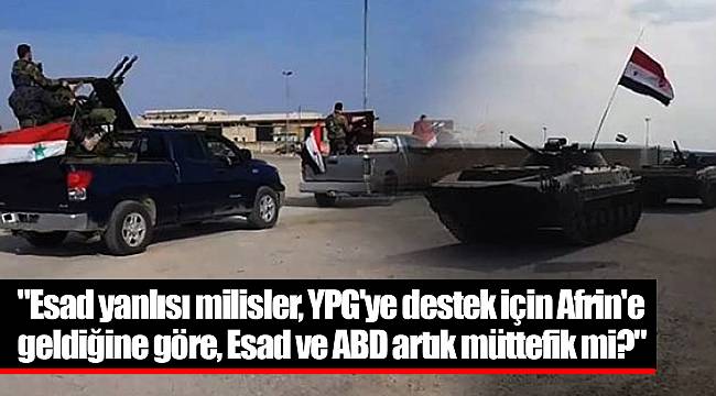 "Esad yanlısı milisler, YPG'ye destek için Afrin'e geldiğine göre, Esad ve ABD artık müttefik mi?"