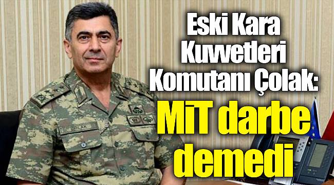 Eski Kara Kuvvetleri Komutanı Çolak: MİT darbe demedi