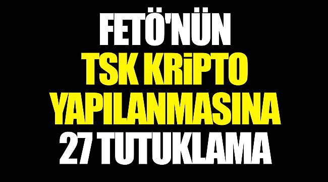 FETÖ'nün TSK kripto yapılanmasına 27 tutuklama