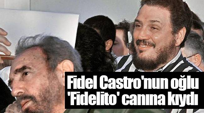 Fidel Castro'nun oğlu 'Fidelito' canına kıydı