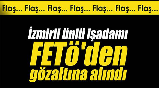 Flaş... İzmirli ünlü işadamı FETö'den gözaltına alındı