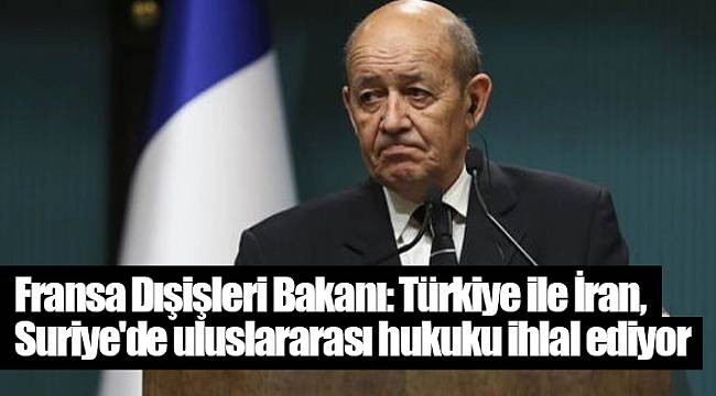 Fransa Dışişleri Bakanı: Türkiye ile İran, Suriye'de uluslararası hukuku ihlal ediyor