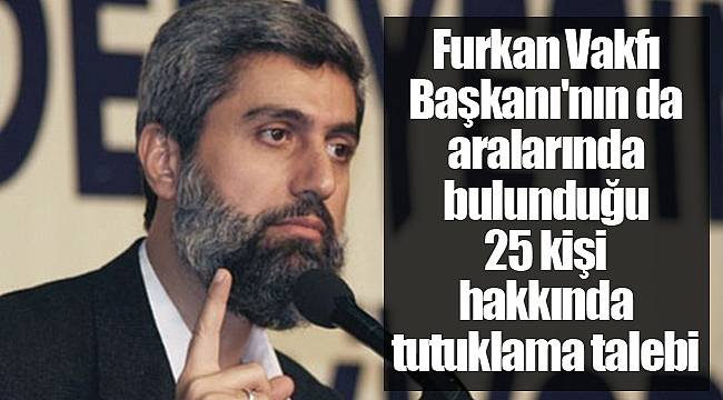 Furkan Vakfı Başkanı'nın da aralarında bulunduğu 25 kişi hakkında tutuklama talebi