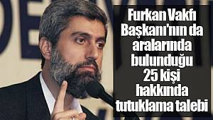 Furkan Vakfı Başkanı'nın da aralarında bulunduğu 25 kişi hakkında tutuklama talebi