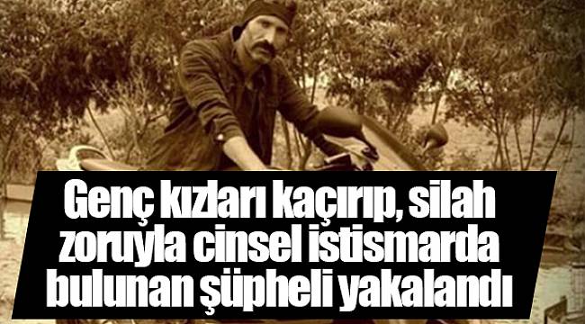 Genç kızları kaçırıp, silah zoruyla cinsel istismarda bulunan şüpheli yakalandı