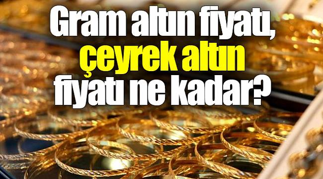 Gram altın fiyatı,  çeyrek altın fiyatı ne kadar?