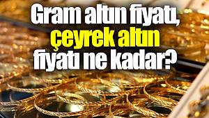 Gram altın fiyatı,  çeyrek altın fiyatı ne kadar?