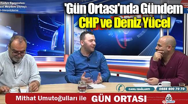 'Gün Ortası'nda Gündem CHP ve Deniz Yücel