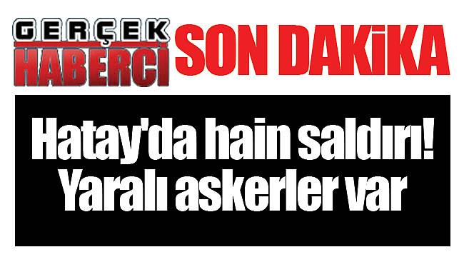 Hatay'da hain saldırı! Yaralı askerler var